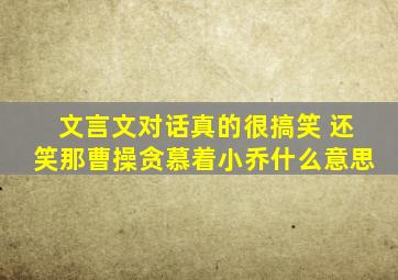 文言文对话真的很搞笑 还笑那曹操贪慕着小乔什么意思